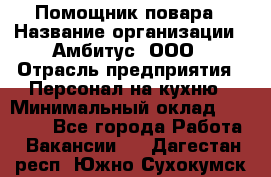 Помощник повара › Название организации ­ Амбитус, ООО › Отрасль предприятия ­ Персонал на кухню › Минимальный оклад ­ 15 000 - Все города Работа » Вакансии   . Дагестан респ.,Южно-Сухокумск г.